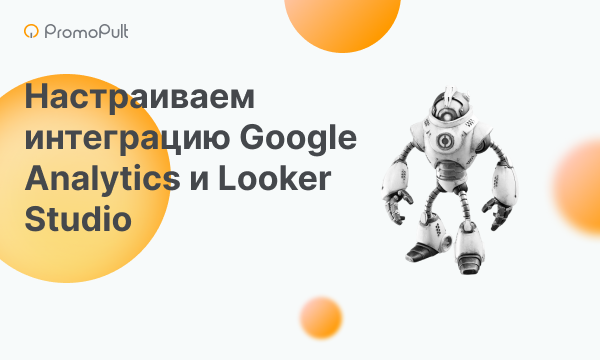 Как настроить интеграцию Google Analytics и Looker Studio [инструкция]
