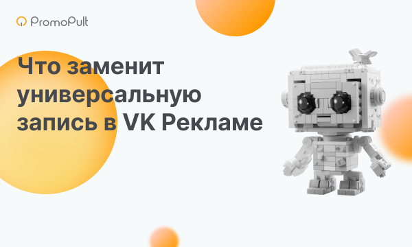 Универсальная запись во ВКонтакте скоро станет недоступна: чем её заменить в VK Рекламе