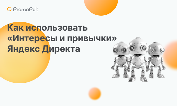«Интересы и привычки» Яндекс Директа: кому полезны и как настроить